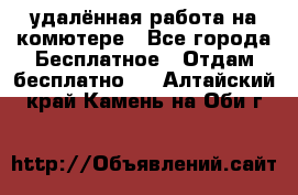 удалённая работа на комютере - Все города Бесплатное » Отдам бесплатно   . Алтайский край,Камень-на-Оби г.